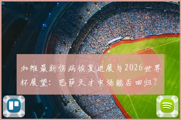 加维最新伤病恢复进展与2026世界杯展望：巴萨天才中场能否回归？深度解析其心态与职业前景