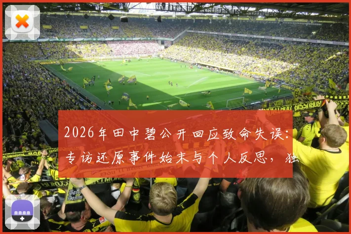 2026年田中碧公开回应致命失误:专访还原事件始末与个人反思,独家披露背后故事
