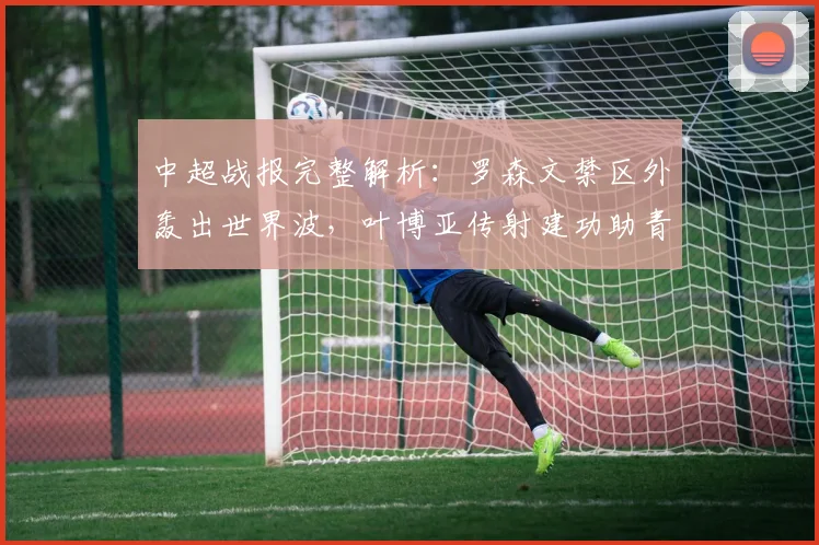 中超战报完整解析：罗森文禁区外轰出世界波，叶博亚传射建功助青岛海牛3比1击败十人上海海港